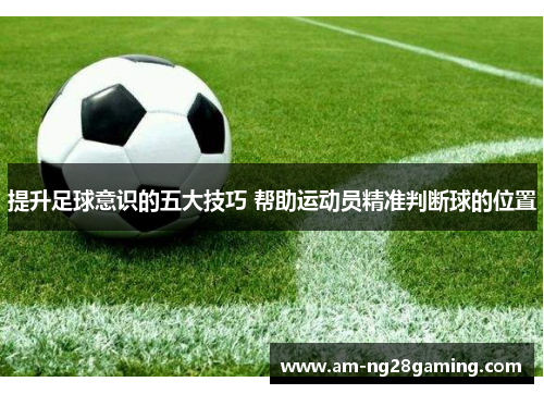 提升足球意识的五大技巧 帮助运动员精准判断球的位置 提升足球意识的五大技巧 帮助运动员精准判断球的位置