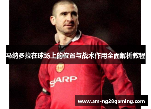 马纳多拉在球场上的位置与战术作用全面解析教程 马纳多拉在球场上的位置与战术作用全面解析教程