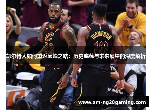 凯尔特人如何重返巅峰之路:历史底蕴与未来展望的深度解析 凯尔特人如何重返巅峰之路:历史底蕴与未来展望的深度解析