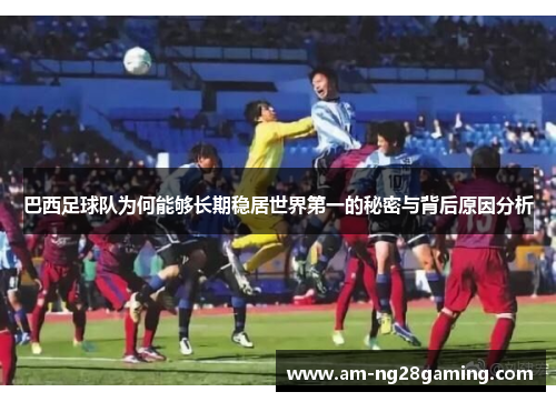 巴西足球队为何能够长期稳居世界第一的秘密与背后原因分析 巴西足球队为何能够长期稳居世界第一的秘密与背后原因分析