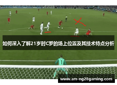 如何深入了解21岁时C罗的场上位置及其技术特点分析 如何深入了解21岁时C罗的场上位置及其技术特点分析