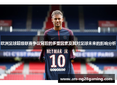欧洲足球超级联赛争议背后的多重因素及其对足球未来的影响分析 欧洲足球超级联赛争议背后的多重因素及其对足球未来的影响分析