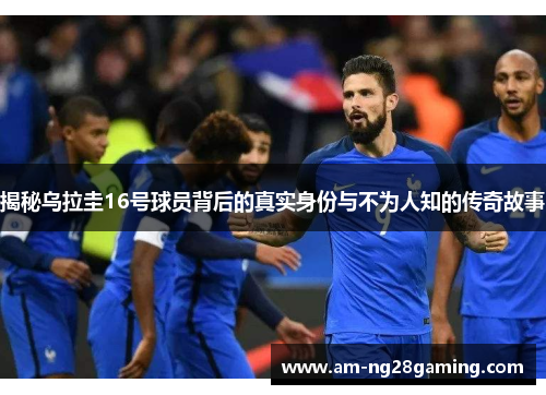 揭秘乌拉圭16号球员背后的真实身份与不为人知的传奇故事 揭秘乌拉圭16号球员背后的真实身份与不为人知的传奇故事