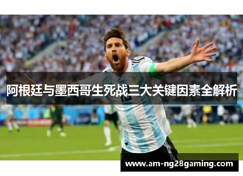 阿根廷与墨西哥生死战三大关键因素全解析 阿根廷与墨西哥生死战三大关键因素全解析