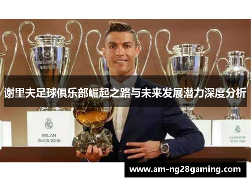 谢里夫足球俱乐部崛起之路与未来发展潜力深度分析