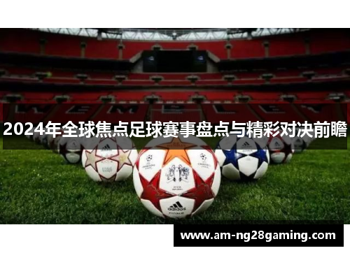 2024年全球焦点足球赛事盘点与精彩对决前瞻
