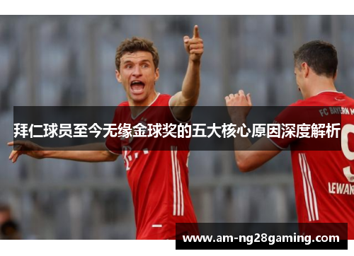 拜仁球员至今无缘金球奖的五大核心原因深度解析 拜仁球员至今无缘金球奖的五大核心原因深度解析
