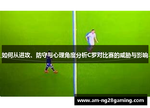 如何从进攻、防守与心理角度分析C罗对比赛的威胁与影响