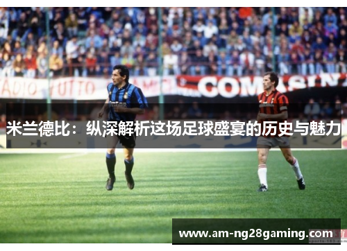 米兰德比:纵深解析这场足球盛宴的历史与魅力 米兰德比:纵深解析这场足球盛宴的历史与魅力