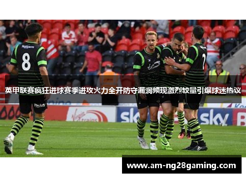 英甲联赛疯狂进球赛季进攻火力全开防守漏洞频现激烈较量引爆球迷热议 英甲联赛疯狂进球赛季进攻火力全开防守漏洞频现激烈较量引爆球迷热议