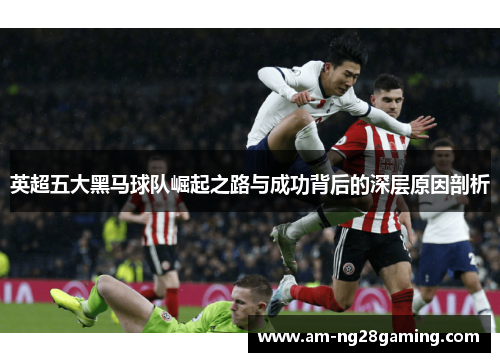 英超五大黑马球队崛起之路与成功背后的深层原因剖析 英超五大黑马球队崛起之路与成功背后的深层原因剖析