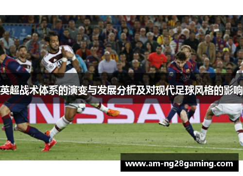 英超战术体系的演变与发展分析及对现代足球风格的影响 英超战术体系的演变与发展分析及对现代足球风格的影响