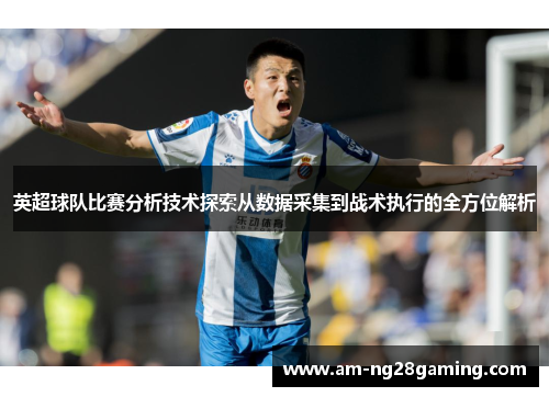 英超球队比赛分析技术探索从数据采集到战术执行的全方位解析 英超球队比赛分析技术探索从数据采集到战术执行的全方位解析