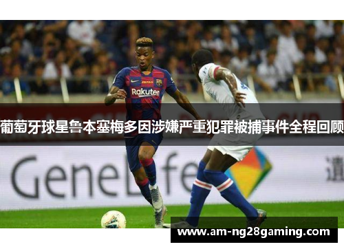 葡萄牙球星鲁本塞梅多因涉嫌严重犯罪被捕事件全程回顾 葡萄牙球星鲁本塞梅多因涉嫌严重犯罪被捕事件全程回顾