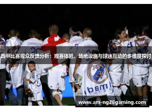 西甲比赛观众反馈分析:观赛体验、场地设施与球迷互动的多维度探讨 西甲比赛观众反馈分析:观赛体验、场地设施与球迷互动的多维度探讨