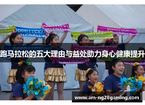 跑马拉松的五大理由与益处助力身心健康提升 跑马拉松的五大理由与益处助力身心健康提升