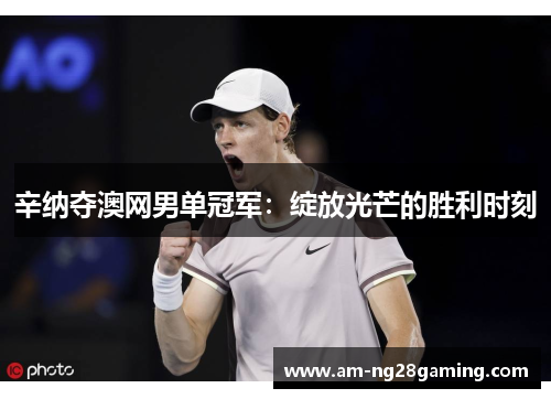 辛纳夺澳网男单冠军:绽放光芒的胜利时刻 辛纳夺澳网男单冠军:绽放光芒的胜利时刻
