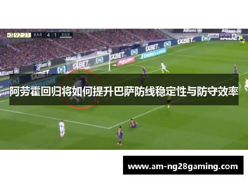 阿劳霍回归将如何提升巴萨防线稳定性与防守效率 阿劳霍回归将如何提升巴萨防线稳定性与防守效率