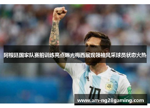 阿根廷国家队赛前训练亮点曝光梅西展现领袖风采球员状态火热 阿根廷国家队赛前训练亮点曝光梅西展现领袖风采球员状态火热