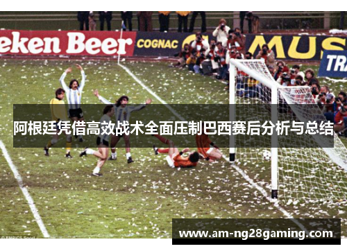 阿根廷凭借高效战术全面压制巴西赛后分析与总结 阿根廷凭借高效战术全面压制巴西赛后分析与总结