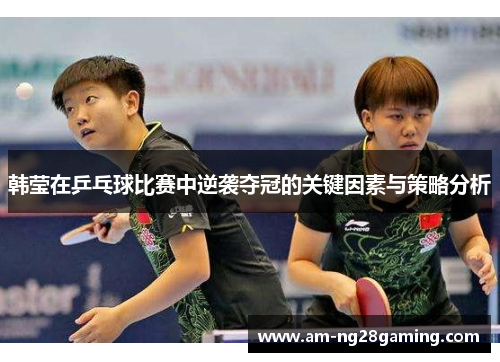 韩莹在乒乓球比赛中逆袭夺冠的关键因素与策略分析 韩莹在乒乓球比赛中逆袭夺冠的关键因素与策略分析