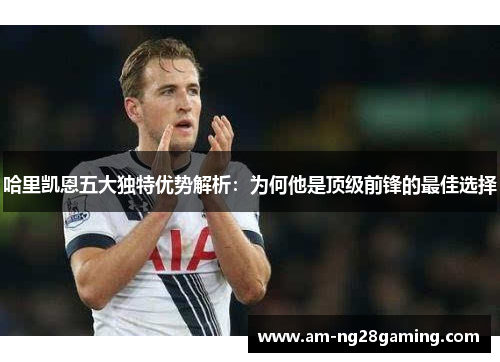 哈里凯恩五大独特优势解析:为何他是顶级前锋的最佳选择 哈里凯恩五大独特优势解析:为何他是顶级前锋的最佳选择