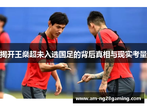 揭开王燊超未入选国足的背后真相与现实考量 揭开王燊超未入选国足的背后真相与现实考量
