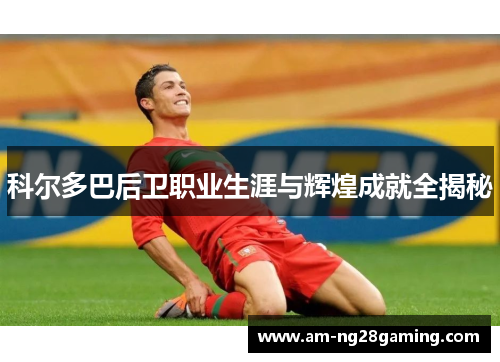 科尔多巴后卫职业生涯与辉煌成就全揭秘 科尔多巴后卫职业生涯与辉煌成就全揭秘