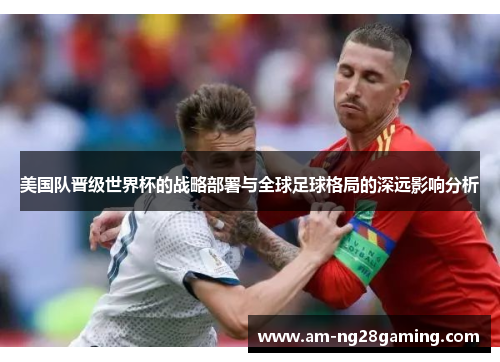 美国队晋级世界杯的战略部署与全球足球格局的深远影响分析 美国队晋级世界杯的战略部署与全球足球格局的深远影响分析