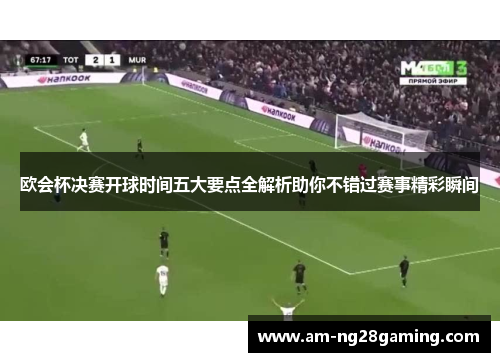 欧会杯决赛开球时间五大要点全解析助你不错过赛事精彩瞬间