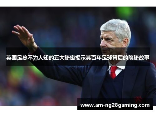 英国足总不为人知的五大秘密揭示其百年足球背后的隐秘故事 英国足总不为人知的五大秘密揭示其百年足球背后的隐秘故事