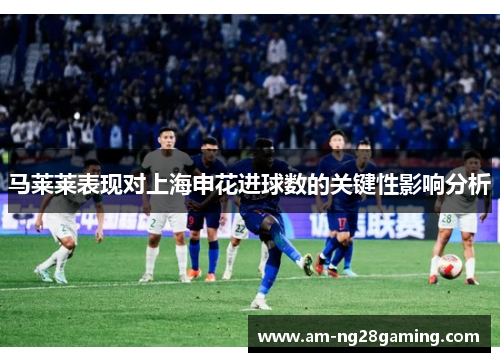 马莱莱表现对上海申花进球数的关键性影响分析 马莱莱表现对上海申花进球数的关键性影响分析