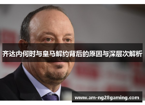 齐达内何时与皇马解约背后的原因与深层次解析 齐达内何时与皇马解约背后的原因与深层次解析