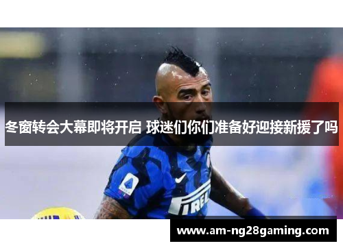 冬窗转会大幕即将开启 球迷们你们准备好迎接新援了吗 冬窗转会大幕即将开启 球迷们你们准备好迎接新援了吗