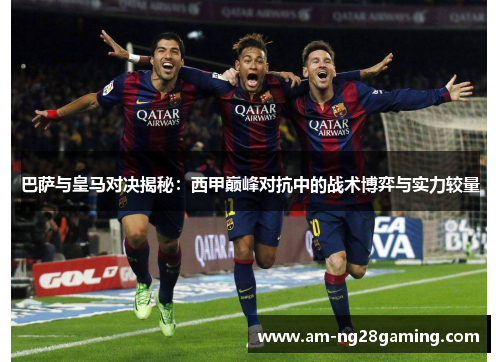 巴萨与皇马对决揭秘：西甲巅峰对抗中的战术博弈与实力较量