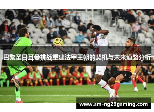 巴黎圣日耳曼挑战重建法甲王朝的契机与未来道路分析 巴黎圣日耳曼挑战重建法甲王朝的契机与未来道路分析