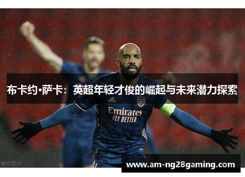 布卡约·萨卡:英超年轻才俊的崛起与未来潜力探索 布卡约·萨卡:英超年轻才俊的崛起与未来潜力探索