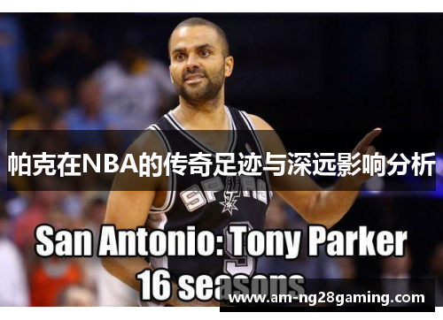帕克在NBA的传奇足迹与深远影响分析 帕克在NBA的传奇足迹与深远影响分析