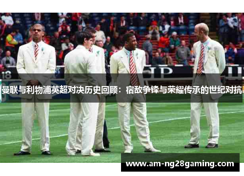曼联与利物浦英超对决历史回顾：宿敌争锋与荣耀传承的世纪对抗
