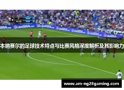 本纳赛尔的足球技术特点与比赛风格深度解析及其影响力 本纳赛尔的足球技术特点与比赛风格深度解析及其影响力