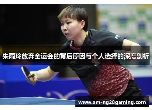 朱雨玲放弃全运会的背后原因与个人选择的深度剖析