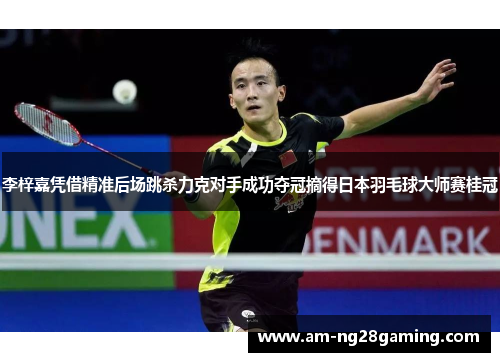 李梓嘉凭借精准后场跳杀力克对手成功夺冠摘得日本羽毛球大师赛桂冠 李梓嘉凭借精准后场跳杀力克对手成功夺冠摘得日本羽毛球大师赛桂冠