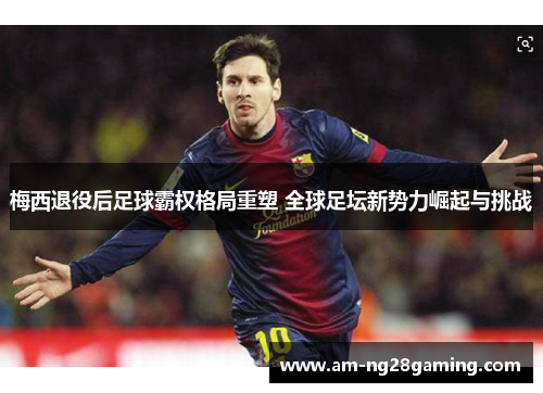 梅西退役后足球霸权格局重塑 全球足坛新势力崛起与挑战 梅西退役后足球霸权格局重塑 全球足坛新势力崛起与挑战