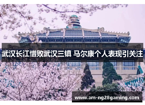 武汉长江惜败武汉三镇 马尔康个人表现引关注 武汉长江惜败武汉三镇 马尔康个人表现引关注
