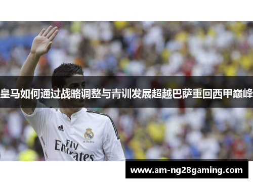 皇马如何通过战略调整与青训发展超越巴萨重回西甲巅峰 皇马如何通过战略调整与青训发展超越巴萨重回西甲巅峰