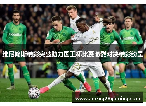 维尼修斯精彩突破助力国王杯比赛激烈对决精彩纷呈 维尼修斯精彩突破助力国王杯比赛激烈对决精彩纷呈
