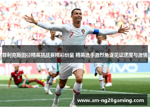 菲利克斯田径精英挑战赛精彩纷呈 精英选手激烈角逐见证速度与激情