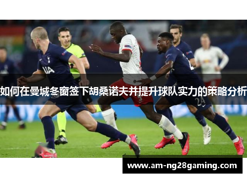 如何在曼城冬窗签下胡桑诺夫并提升球队实力的策略分析