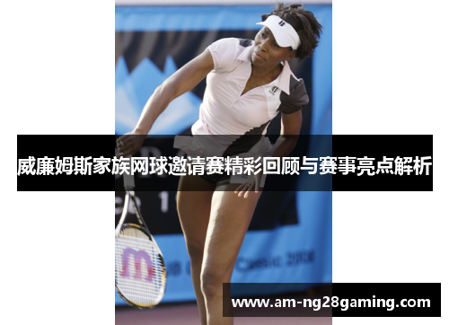 威廉姆斯家族网球邀请赛精彩回顾与赛事亮点解析