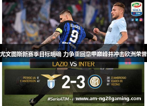 尤文图斯新赛季目标明确 力争重回意甲巅峰并冲击欧洲荣誉